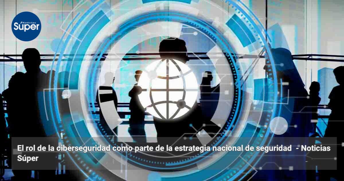 El rol de la ciberseguridad como parte de la estrategia nacional de ...