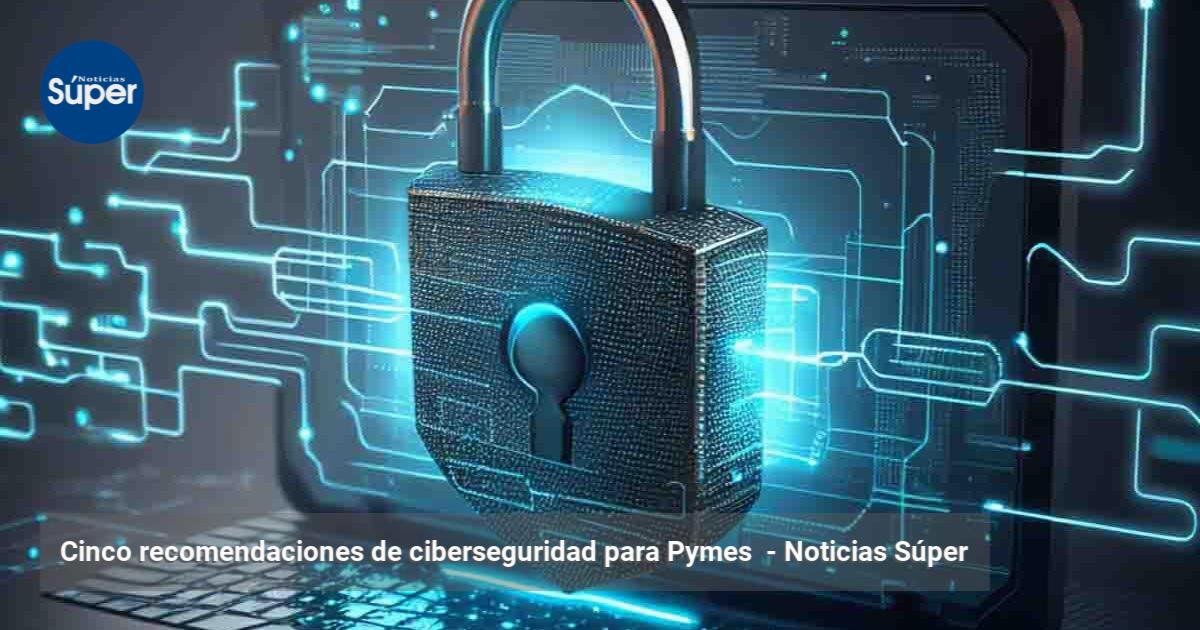 Cinco recomendaciones de ciberseguridad para Pymes | Noticias Súper