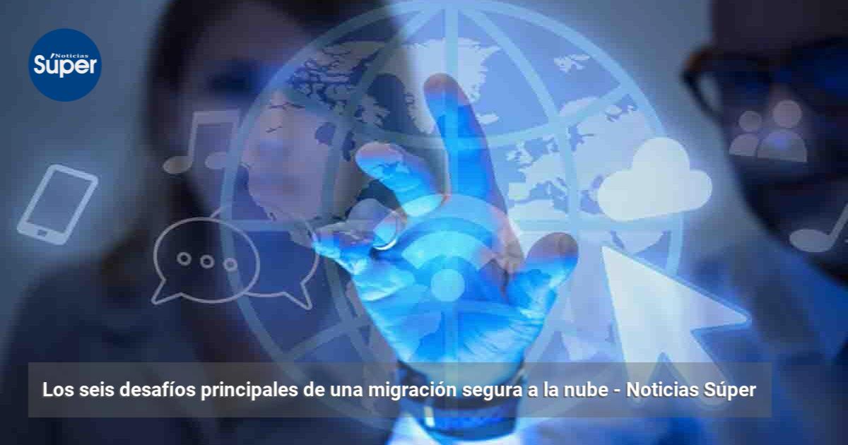 Los seis desafíos principales de una migración segura a la nube ...