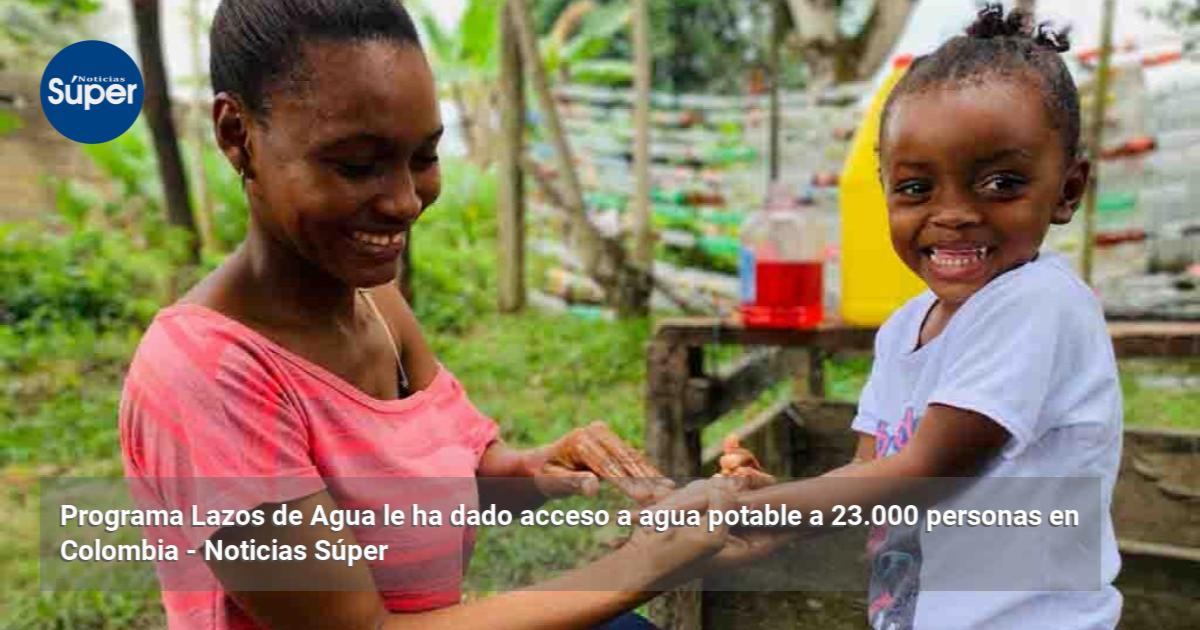 Programa Lazos de Agua le ha dado acceso a agua potable a 23.000 ...