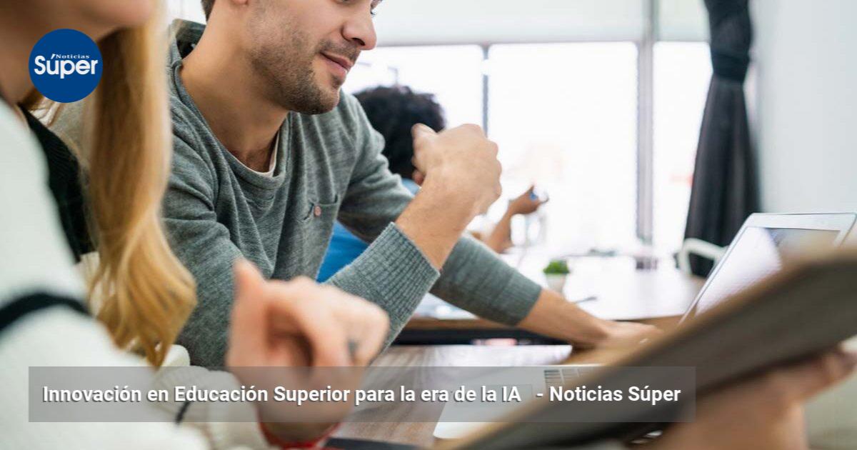 Innovación en Educación Superior para la era de la IA | Noticias Súper