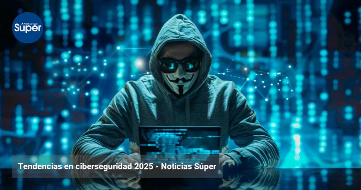 Tendencias en ciberseguridad 2025 | Noticias Súper