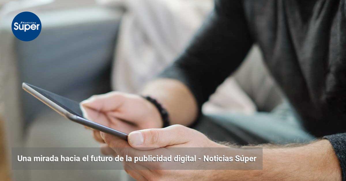 Una mirada hacia el futuro de la publicidad digital | Noticias Súper