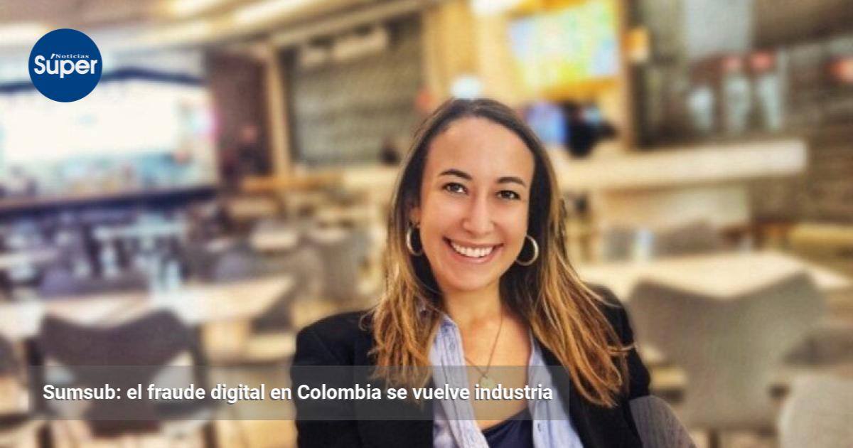Sumsub: el fraude digital en Colombia se vuelve industria | Noticias Súper