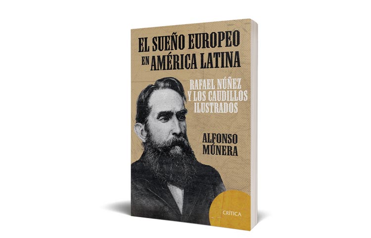Editorial Crítica presenta el Sueño Europeo de América Latina Rafael Nuñez y los Caudillos Ilustrados de Alfonso Múnera